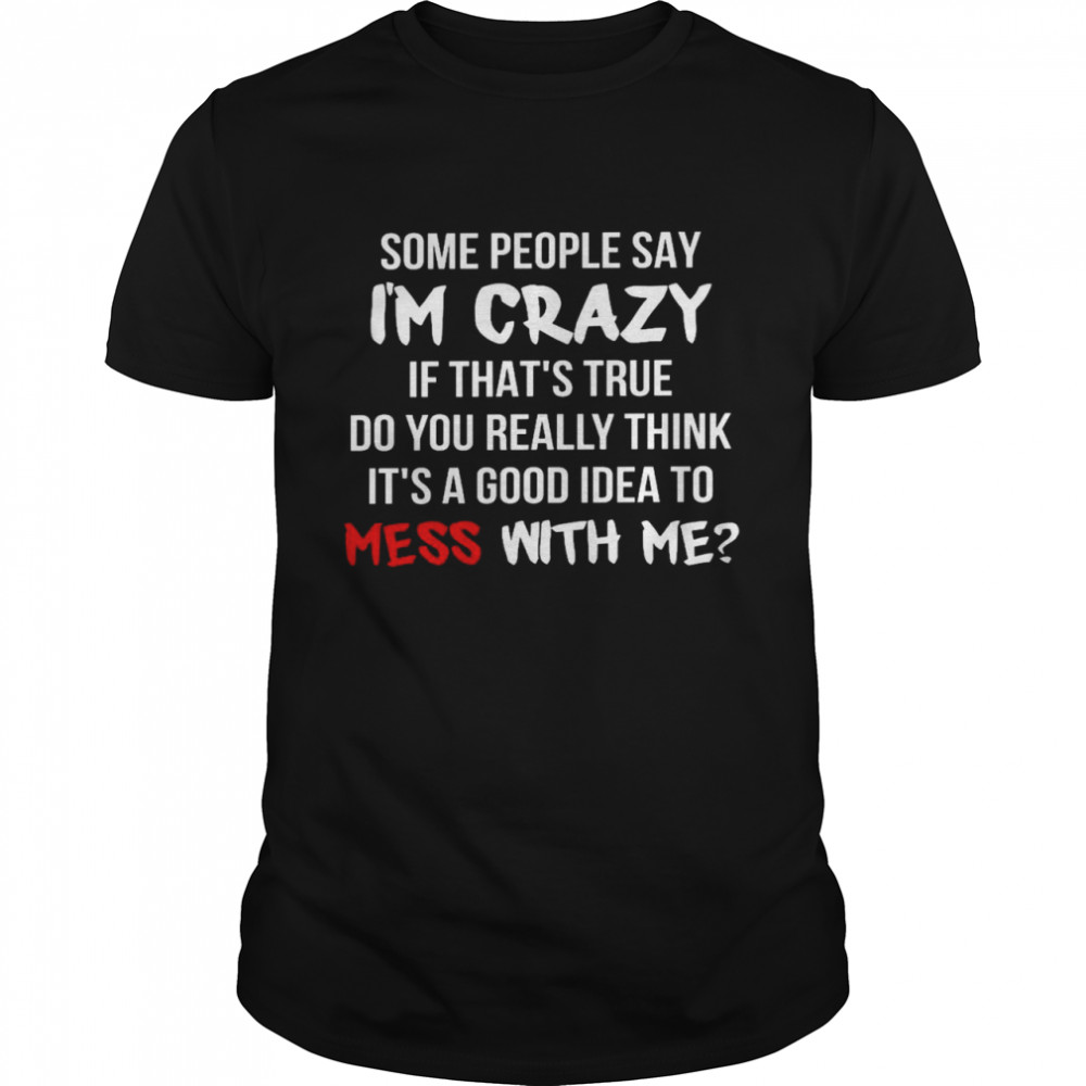 Some people say i’m crazy if that’s true do you really think it’s a good idea to mess with me shirt