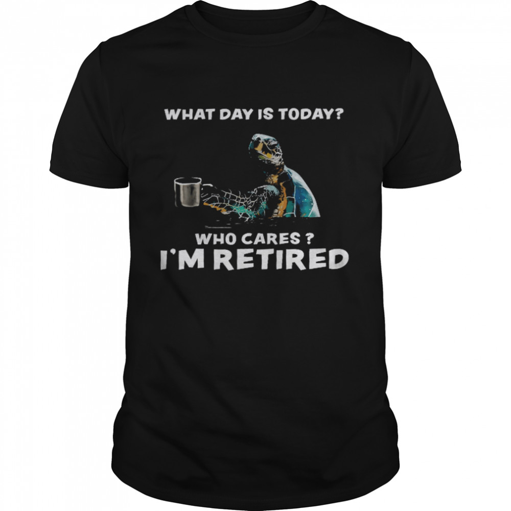 Turtles What Day Is Today Who Cares I’m Retired Shirt
