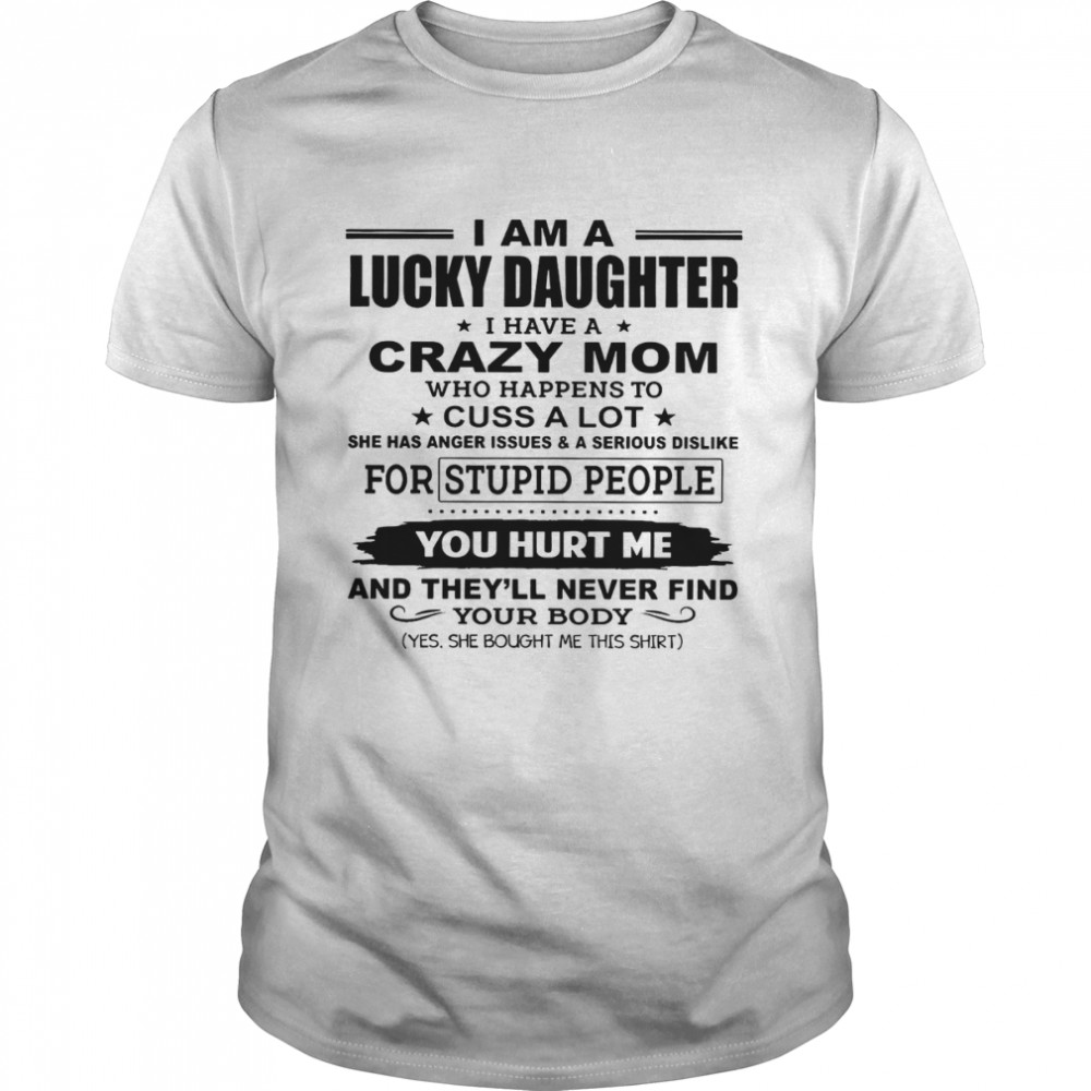 I Am A Lucky Daughter I Have A Crazy Mom Who Happens To Cuss A Lot She Has Anger Issues A Serious Dislike For Stupid People You Hurt Me Shirt