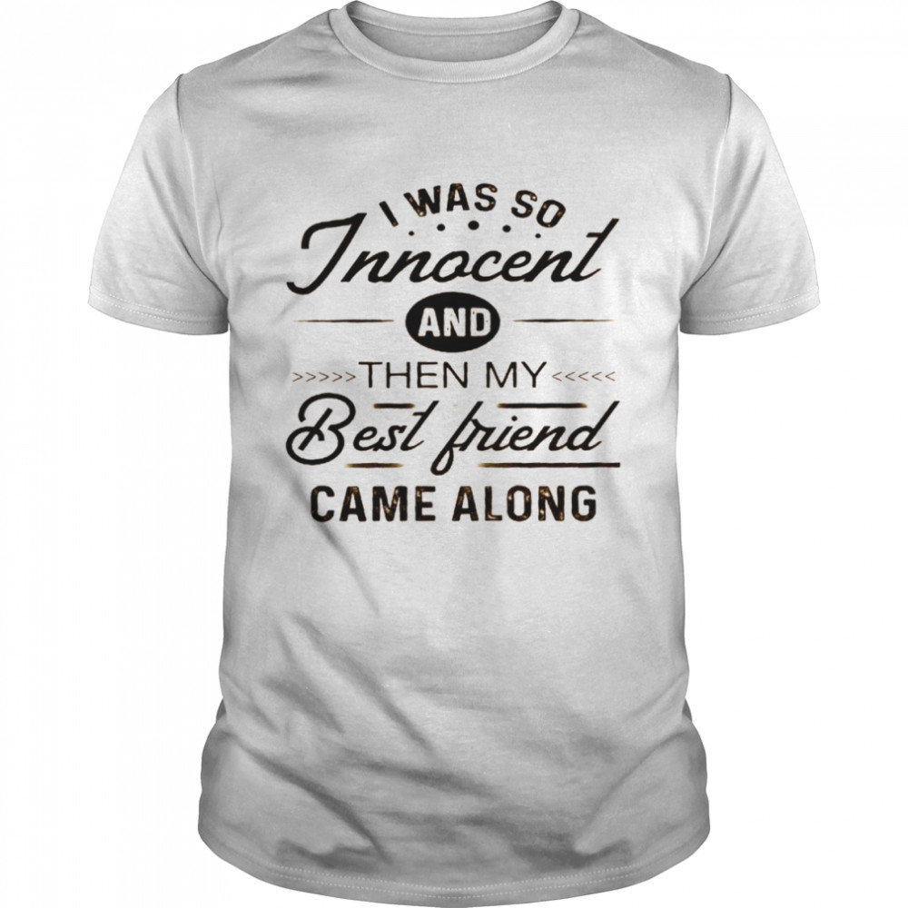 I was so innocent and then my best friend came along shirt