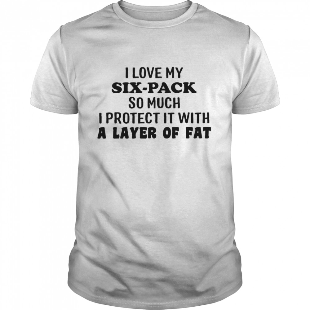 I love my six pack so much i protect it with a layer of fat shirt Classic Men's T-shirt