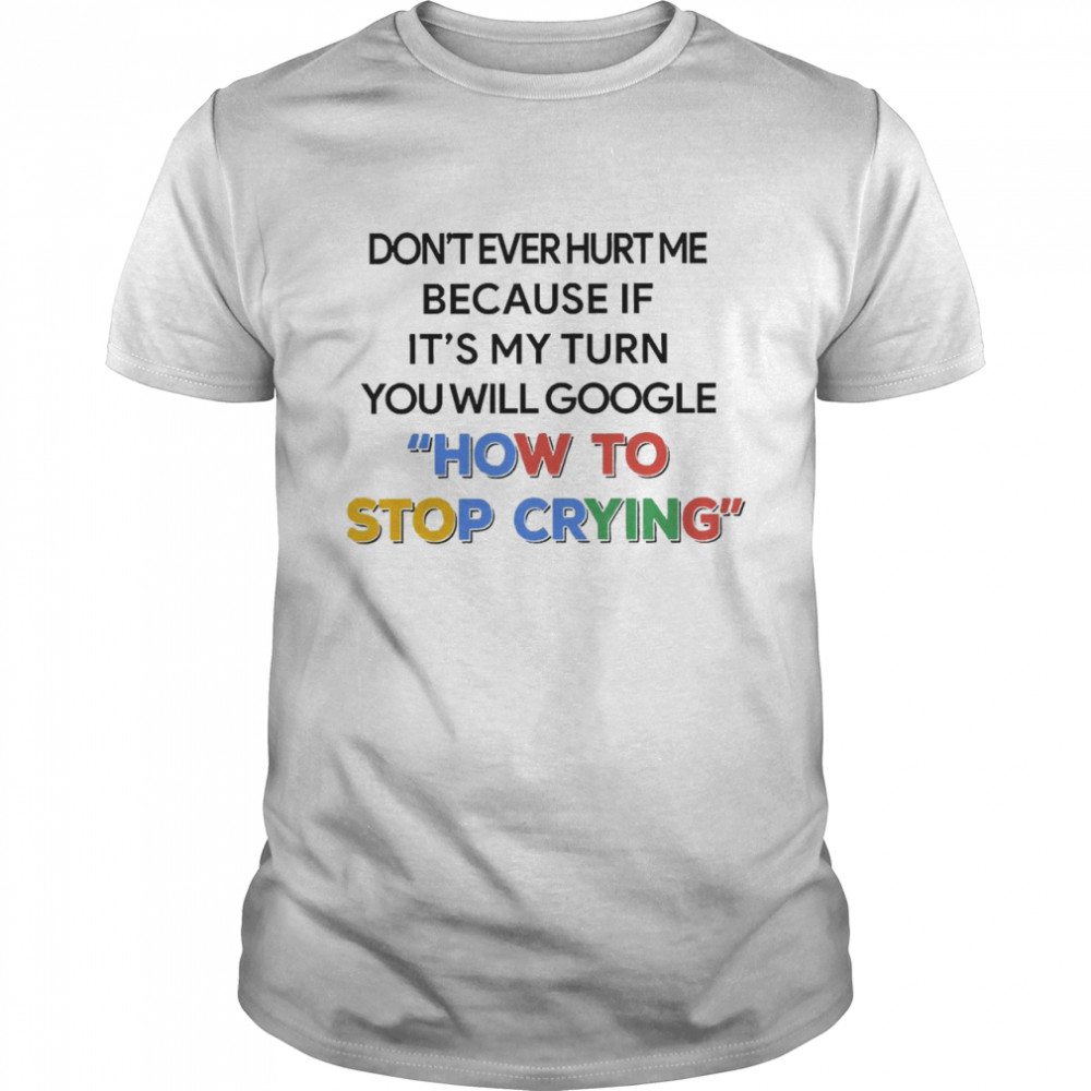 Don’t Ever Hurt Me Because If It’s My Turn You Will Google How To Stop Crying Shirt