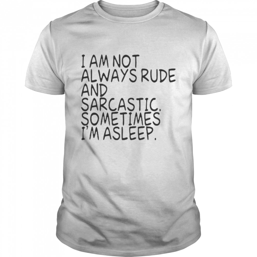 I Am Not Always Rude And Sarcastic Sometimes I’m Asleep Shirt