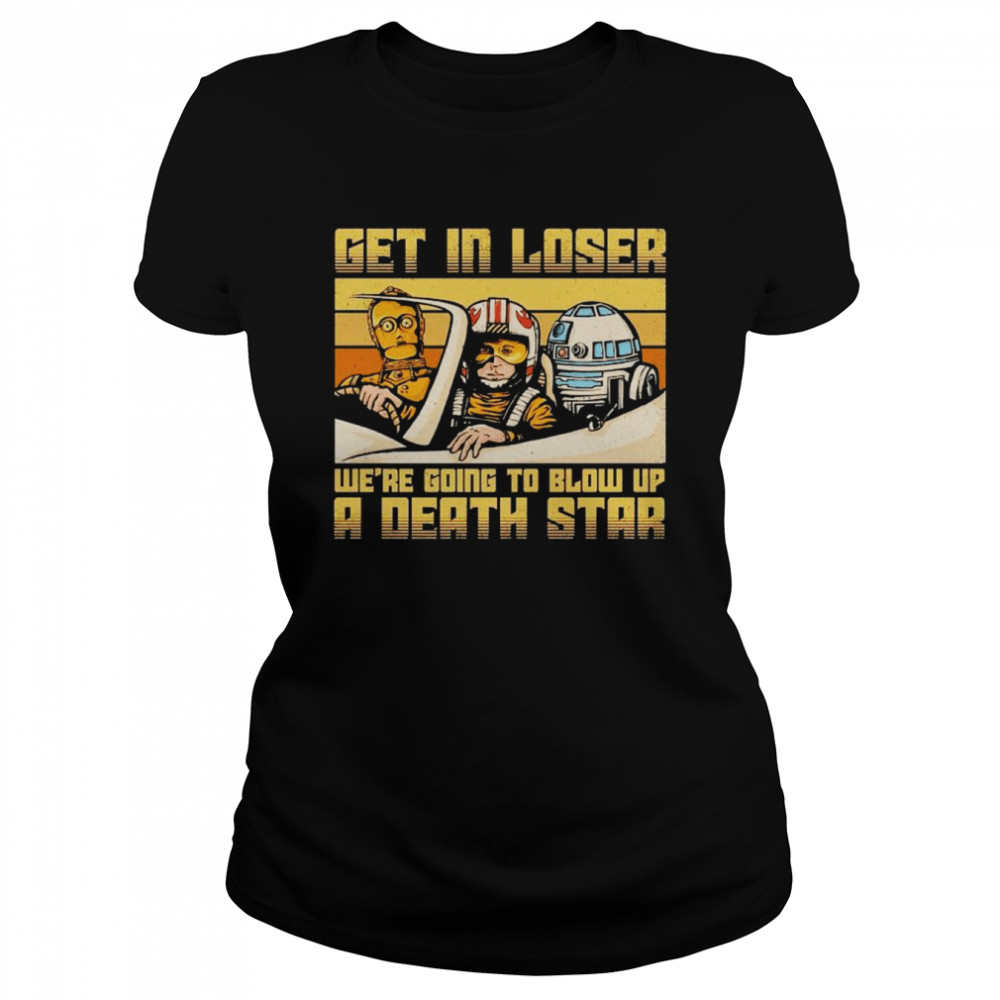 Star Wars get in loser we’re going to blow up a death star shirt Classic Women's T-shirt