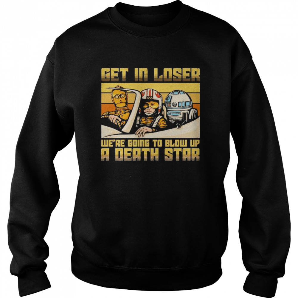 Star Wars get in loser we’re going to blow up a death star shirt Unisex Sweatshirt