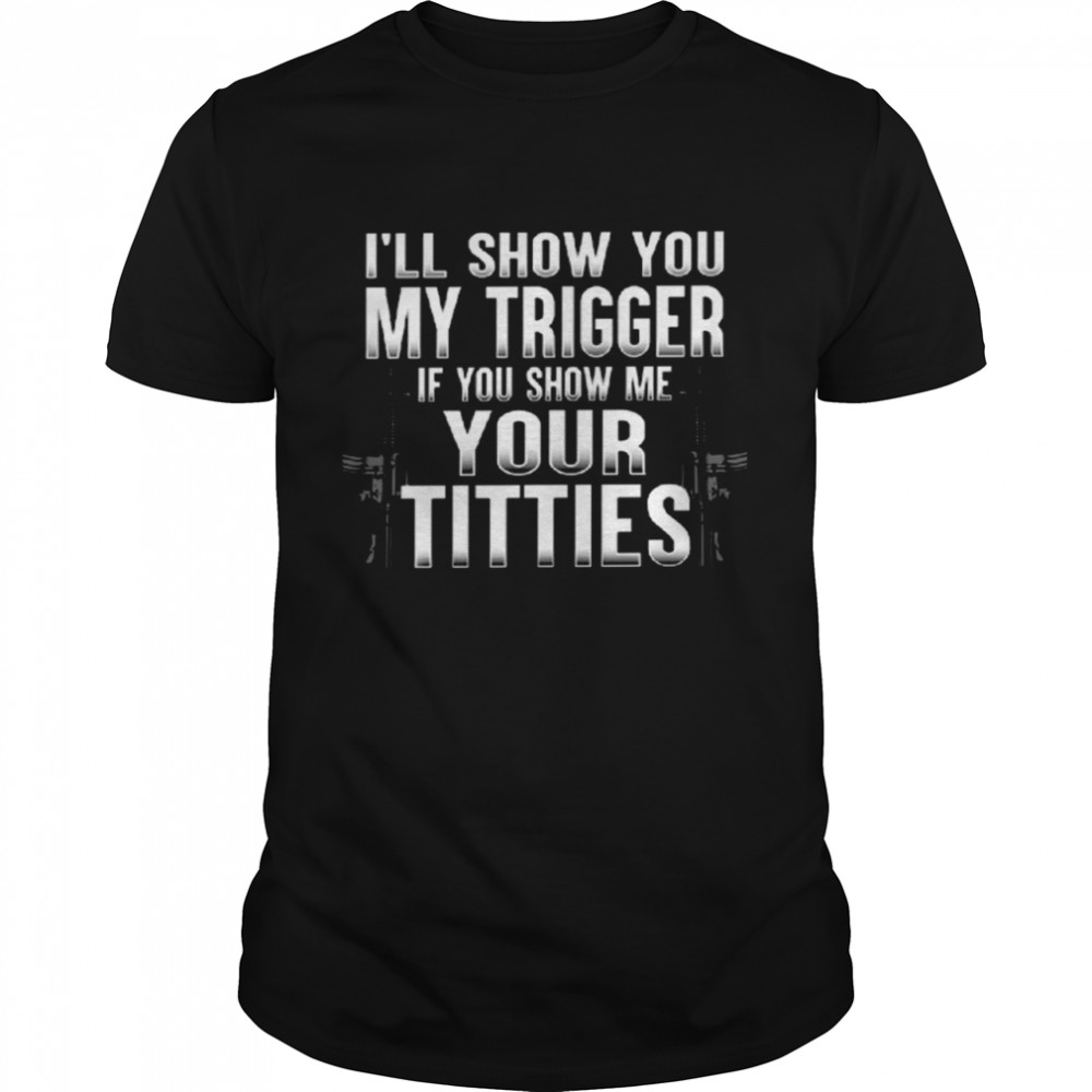 I’ll show you my trigger if you show me your titties shirt Classic Men's T-shirt