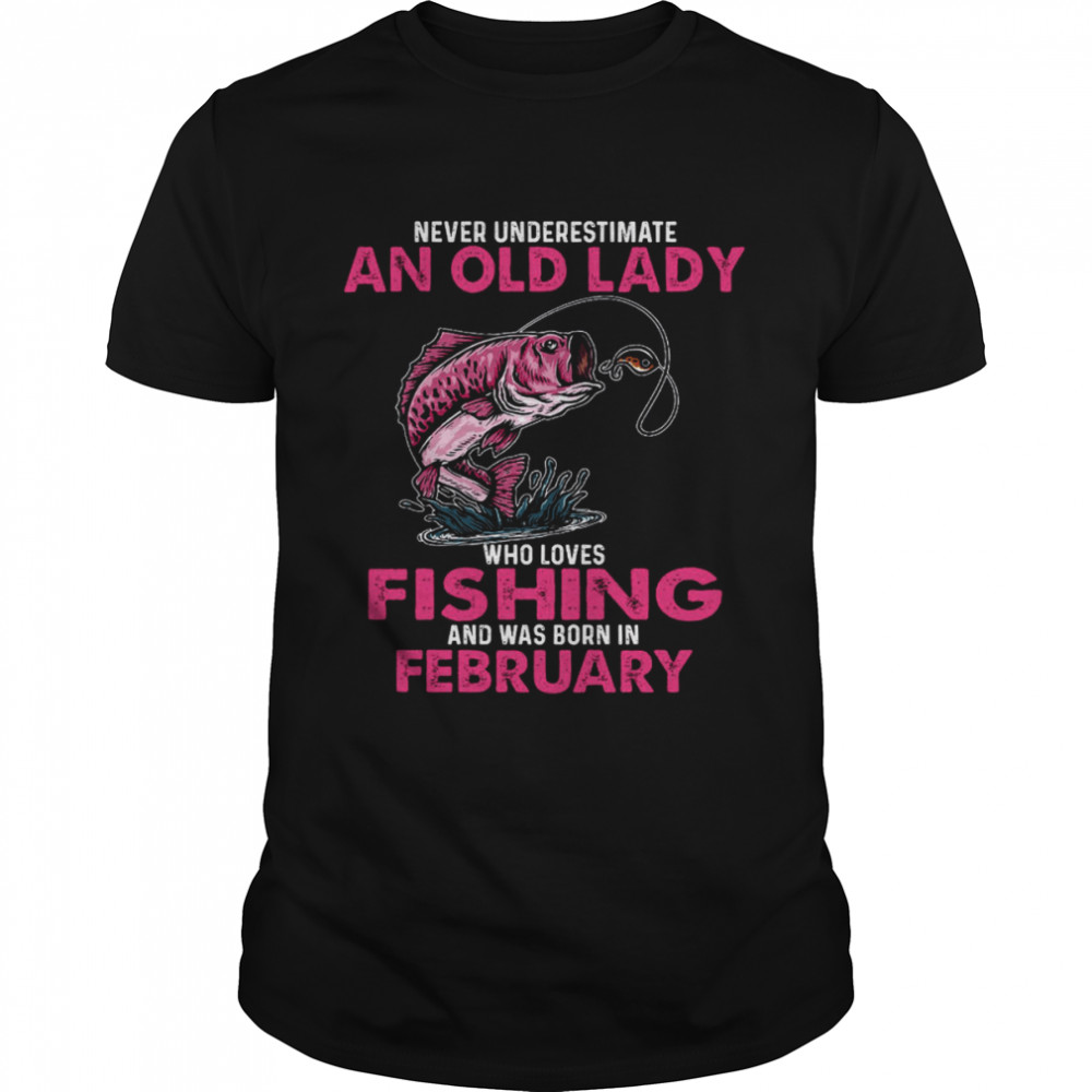 Never Underestimate An Old Lady Who Loves Fishing And Was Born In February Shirt