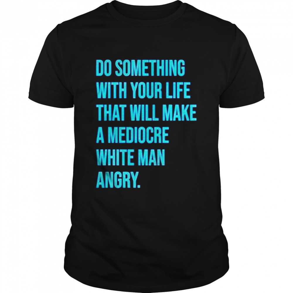 do something with your life that will make a mediocre shirt