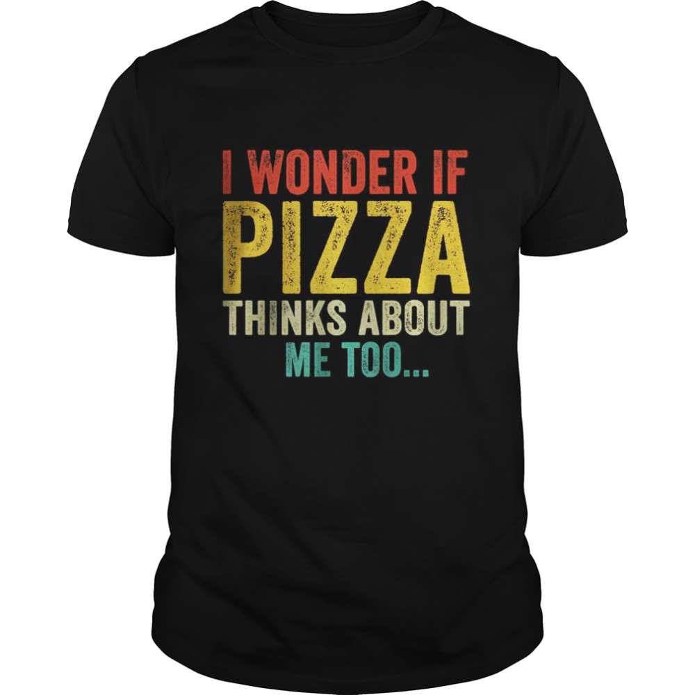 I Wonder If Pizza Thinks About Me Too Shirt