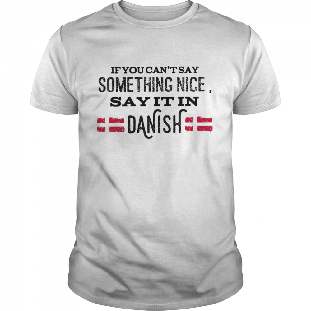 If You Can’t Say Something Nice Say It In Danish Shirt
