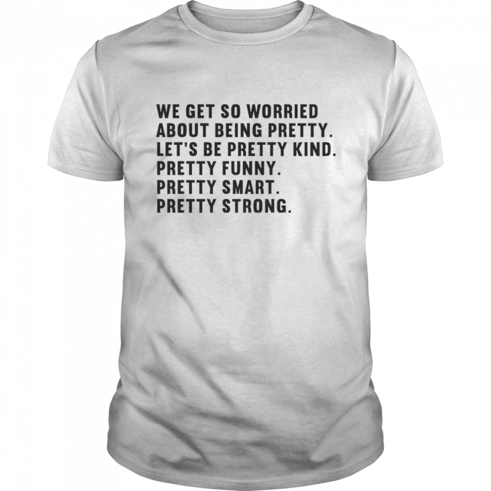 We Get So Worried About Being Pretty Let’s Be Pretty Kind Pretty Funny Pretty Smart Pretty Strong Shirt