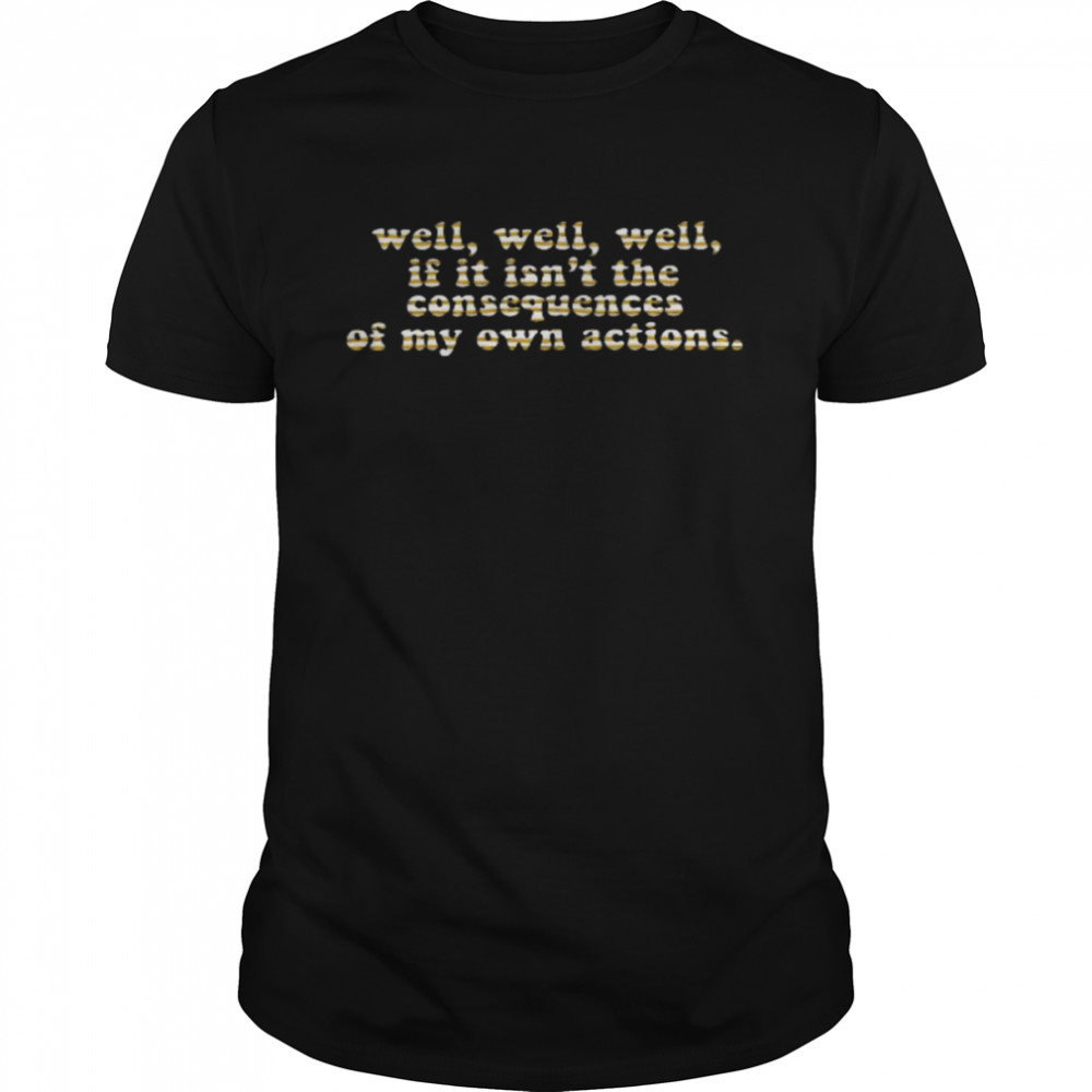 Well Well Well If It Isn’t The Consequences Of My Own Actions Shirt
