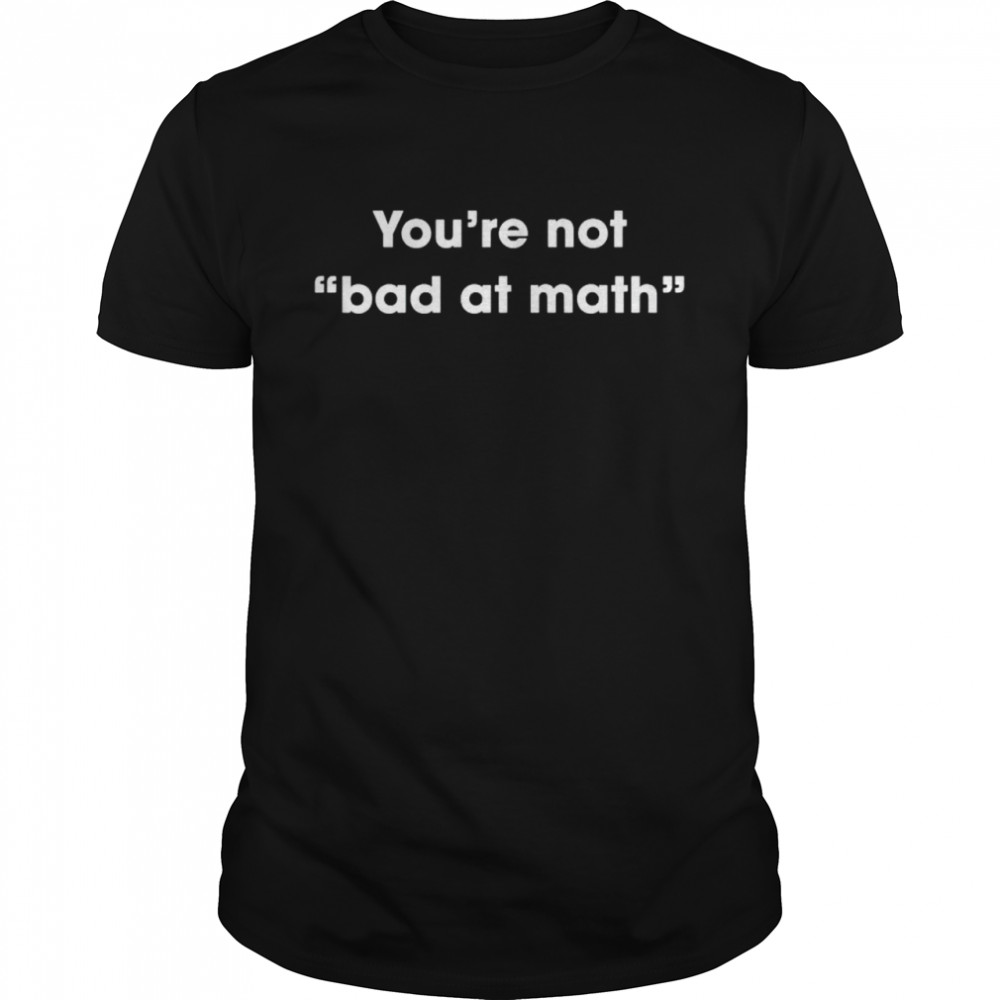 You’re not bad at math shirt