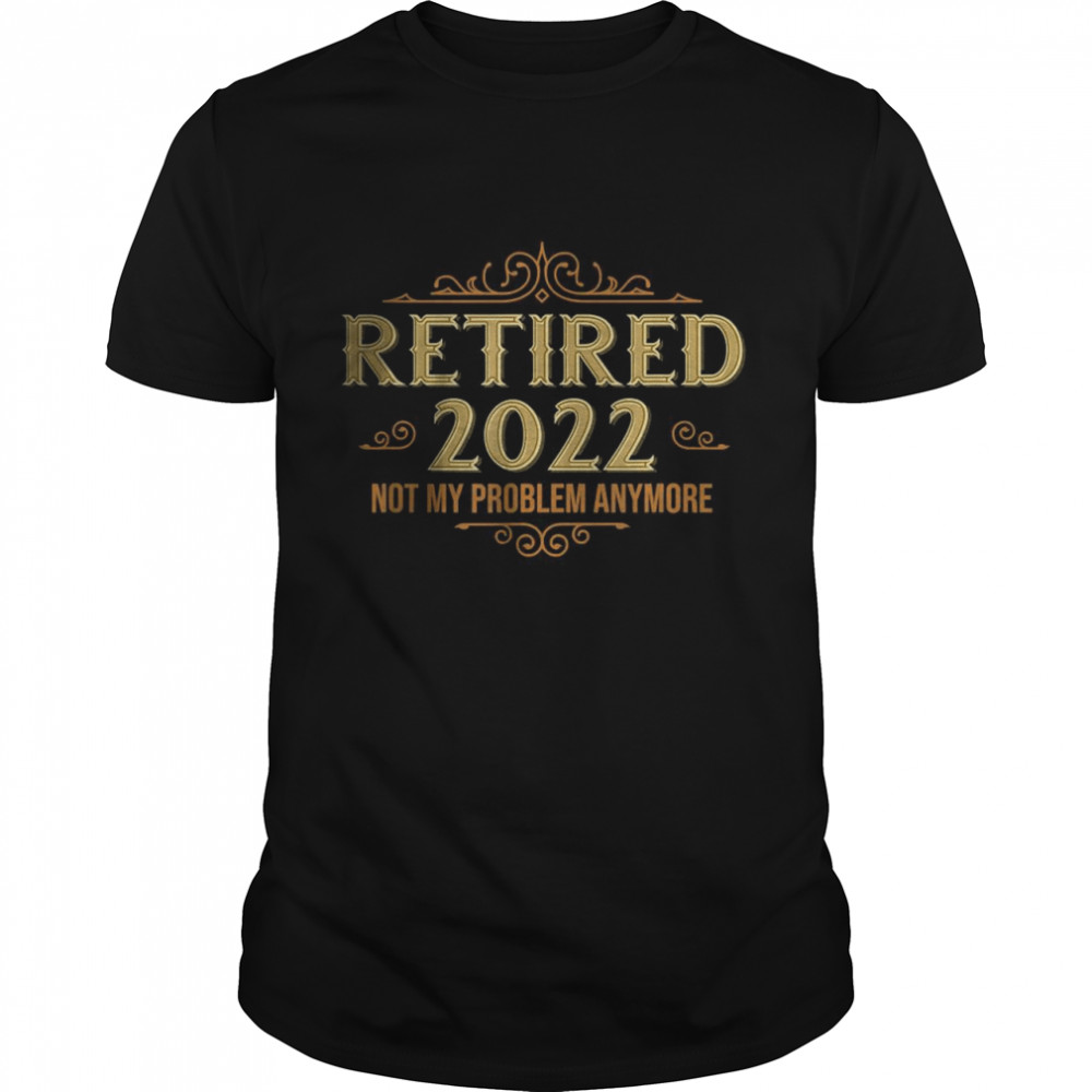 Retired 2022 Not My Problem Anymore, Funny Retirement T-Shirt