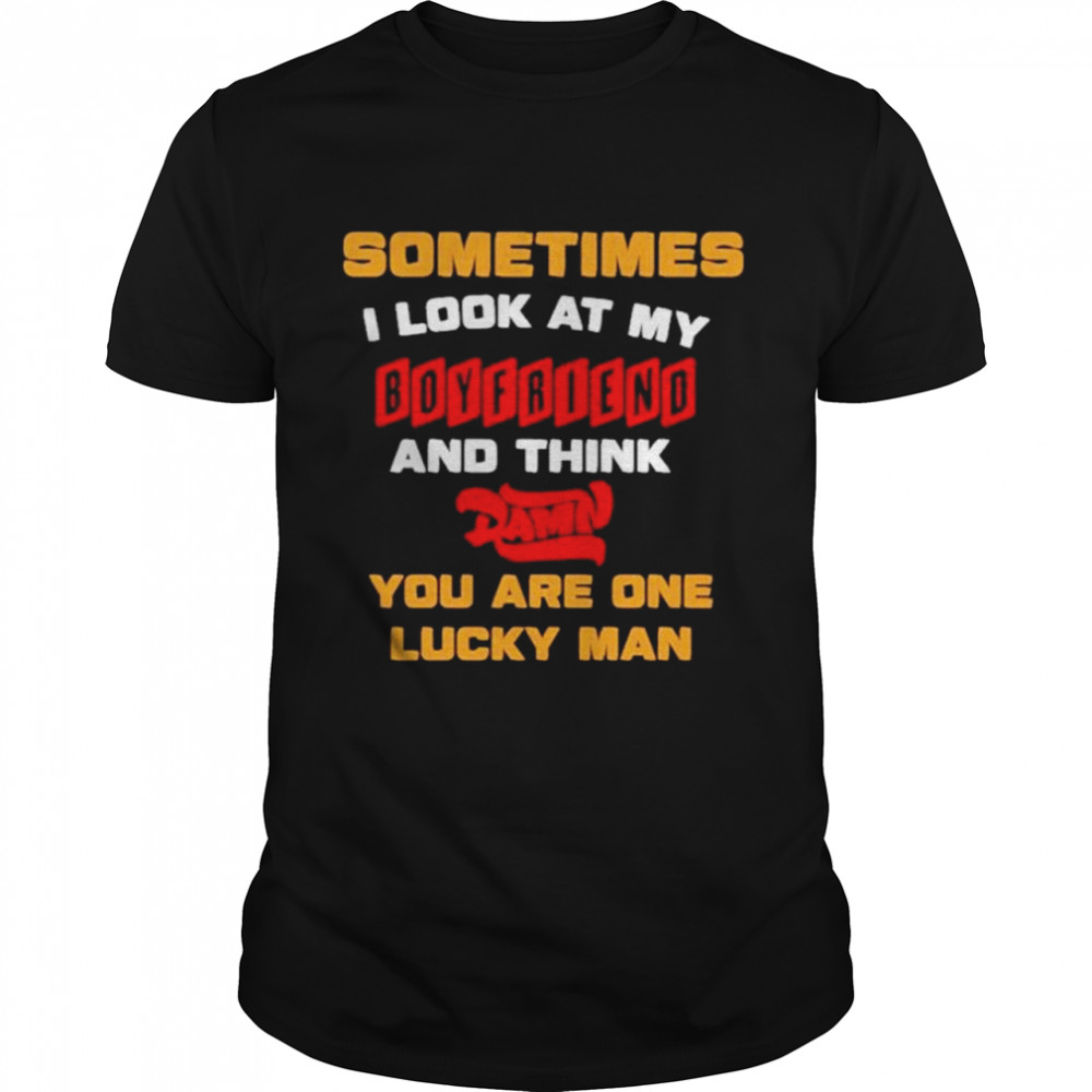 sometimes i look at my boyfriend and think damn you are one lucky man shirt