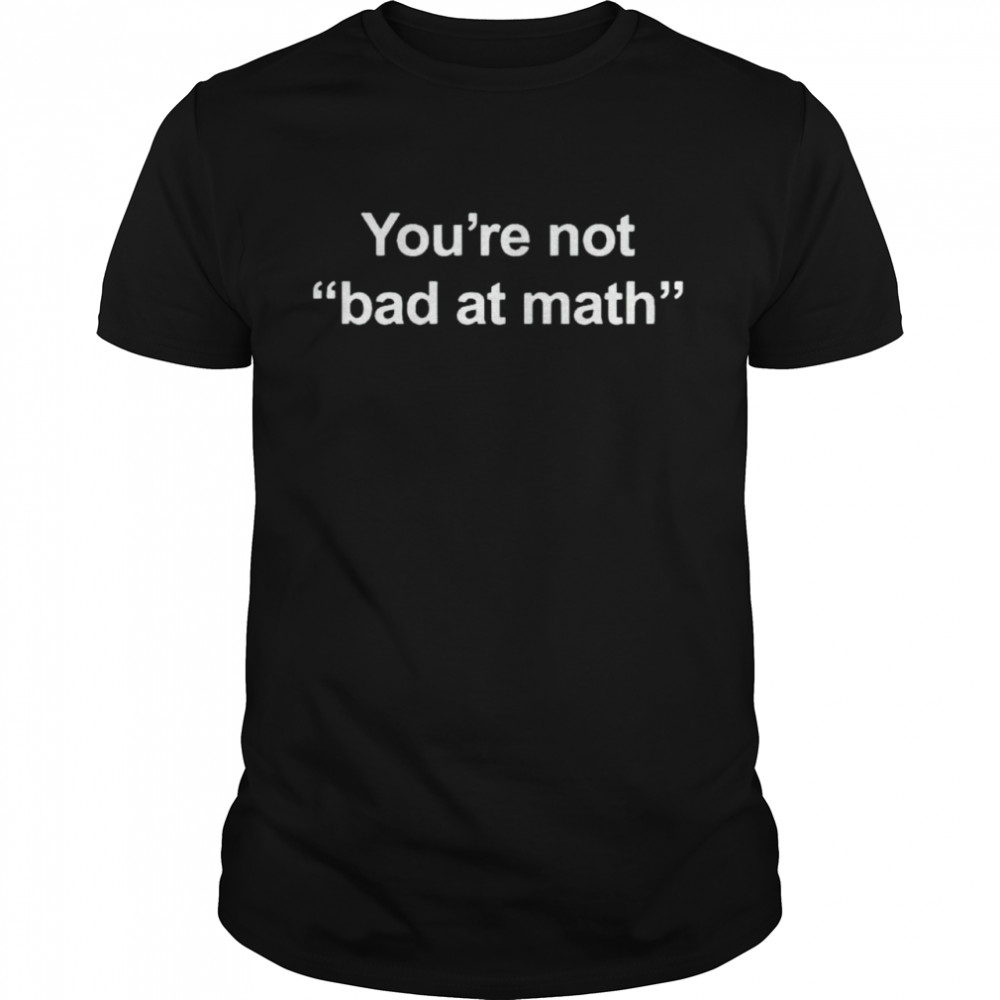 You’re not bad at math shirt
