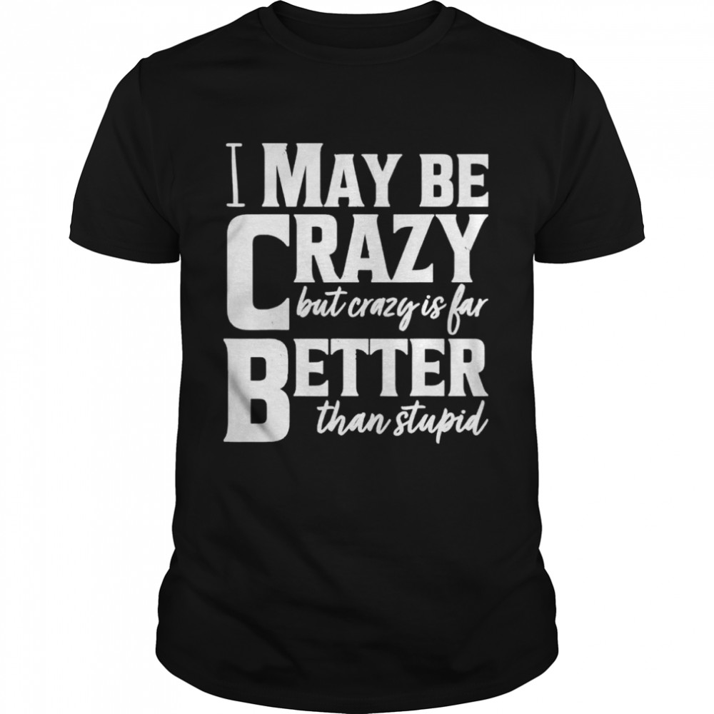 I May Be Crazy But Crazy Is Far Better Than Stupid shirt Classic Men's T-shirt