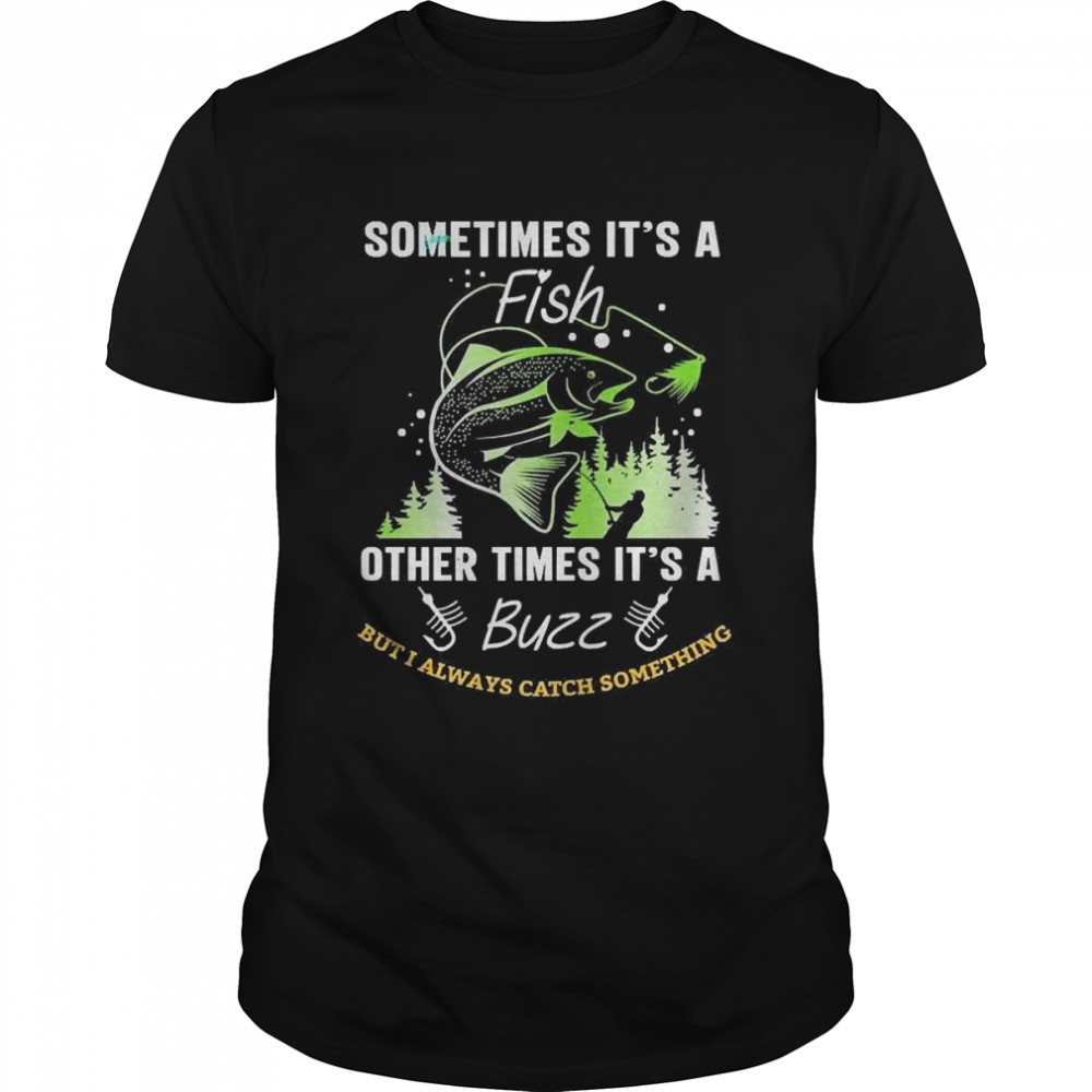Sometimes It’s A Fish Other Times It’s A Buzz But I Always Catch Something Shirt