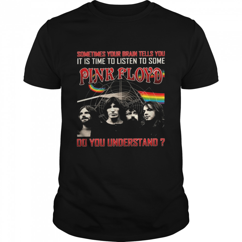 Sometimes your brain tells you it is to listen to some pink floyd do you understand shirt