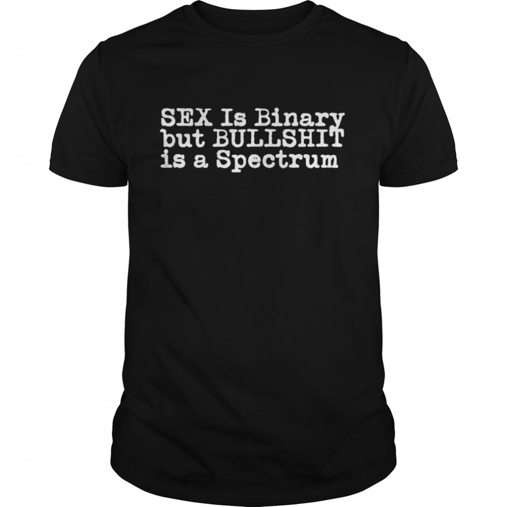 Sex is binary but bullshit is a spectrum shirt