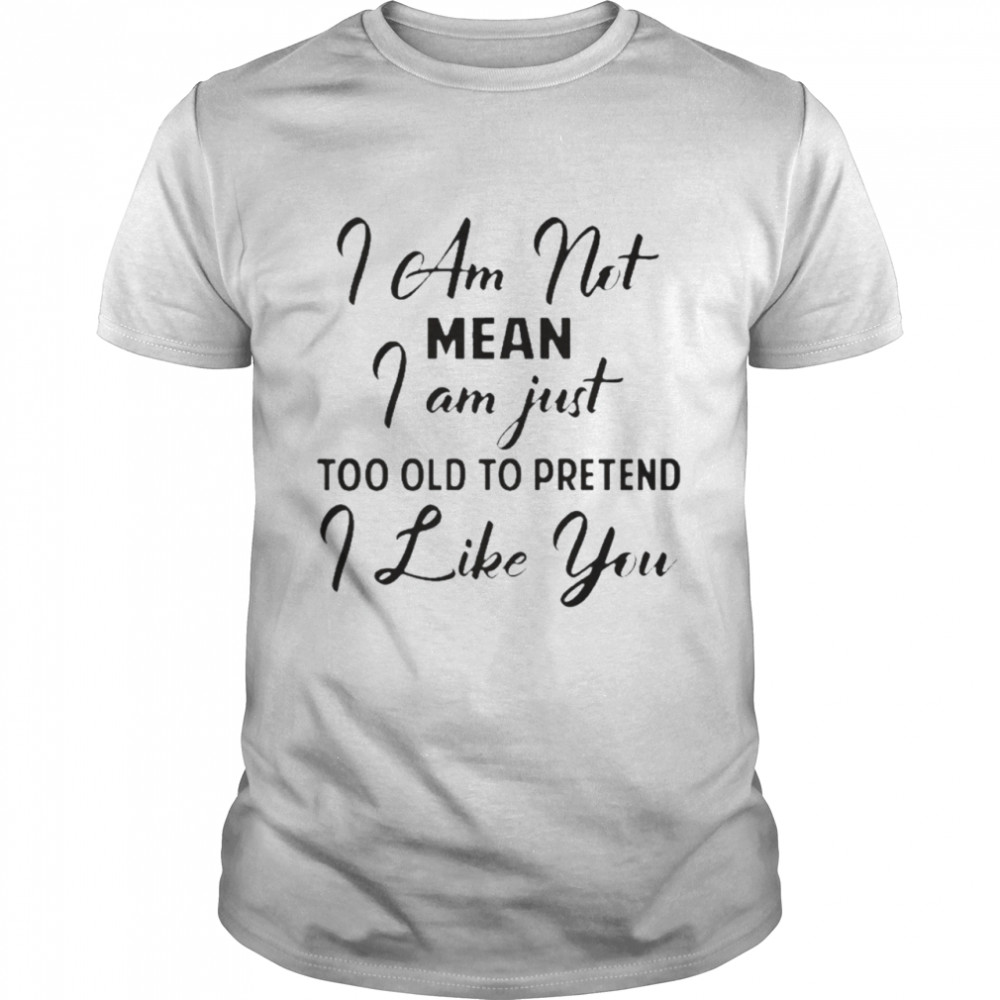 I Am Not Mean I Am Just Too Old To Pretend I Like You  Classic Men's T-shirt