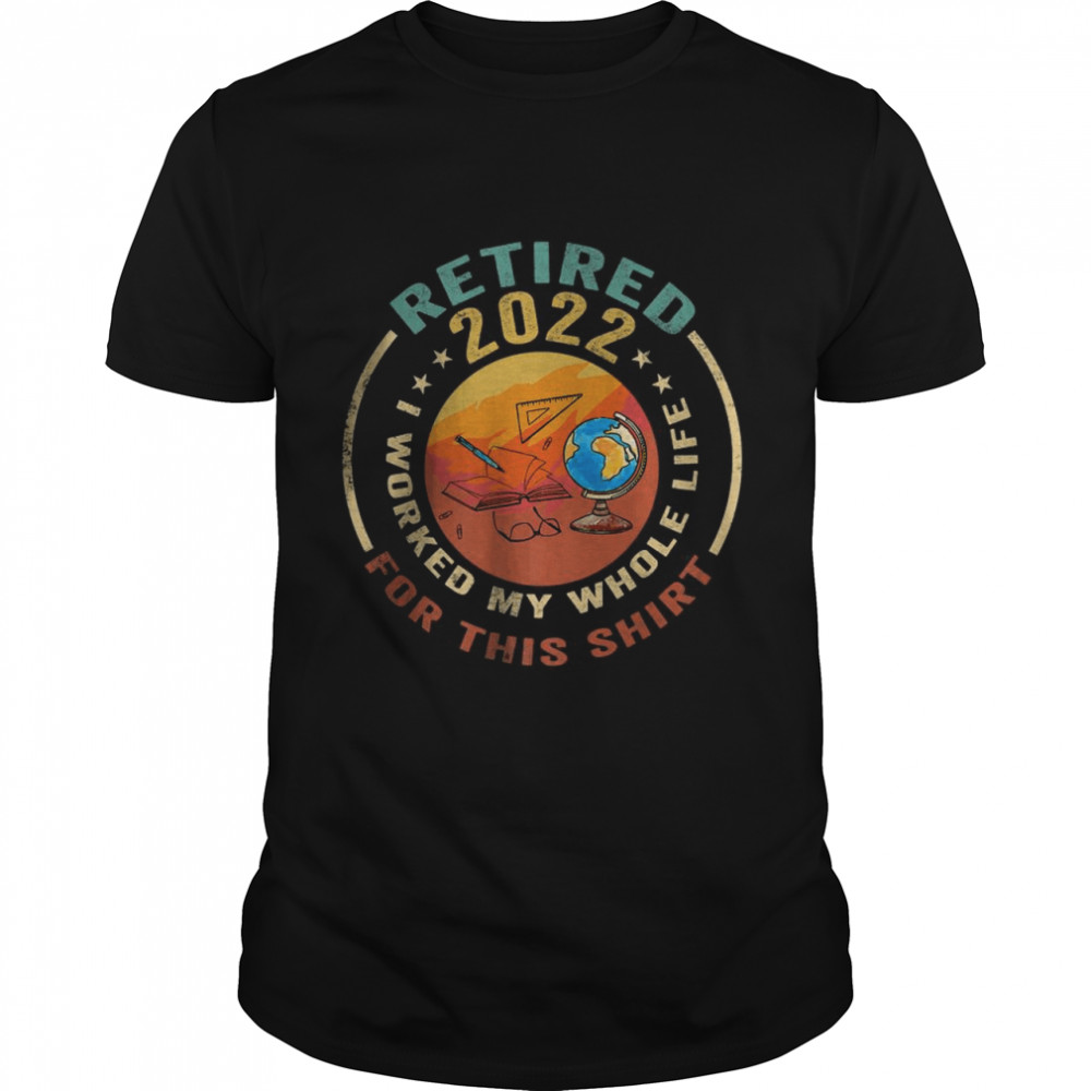 Retired Teacher 2022 – I worked my whole life for this T-Shirt