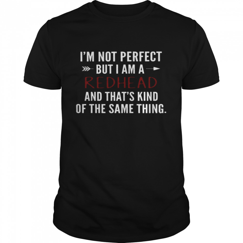 I’m Not Perfect But I Am A Redhead And That’s Kind Of The Same Thing Shirt
