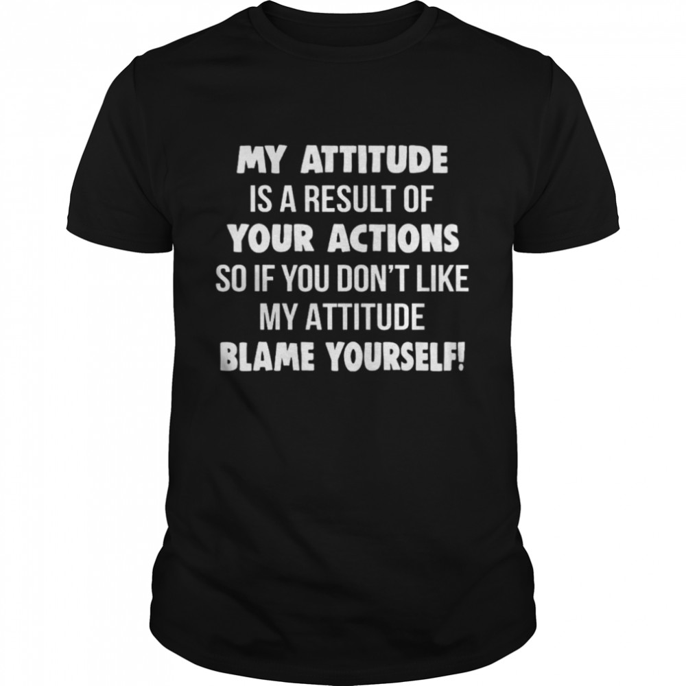 My Attitude Is A Result Of Your Actions So If You Don’t Like My Attitude Blame Yourself  Classic Men's T-shirt