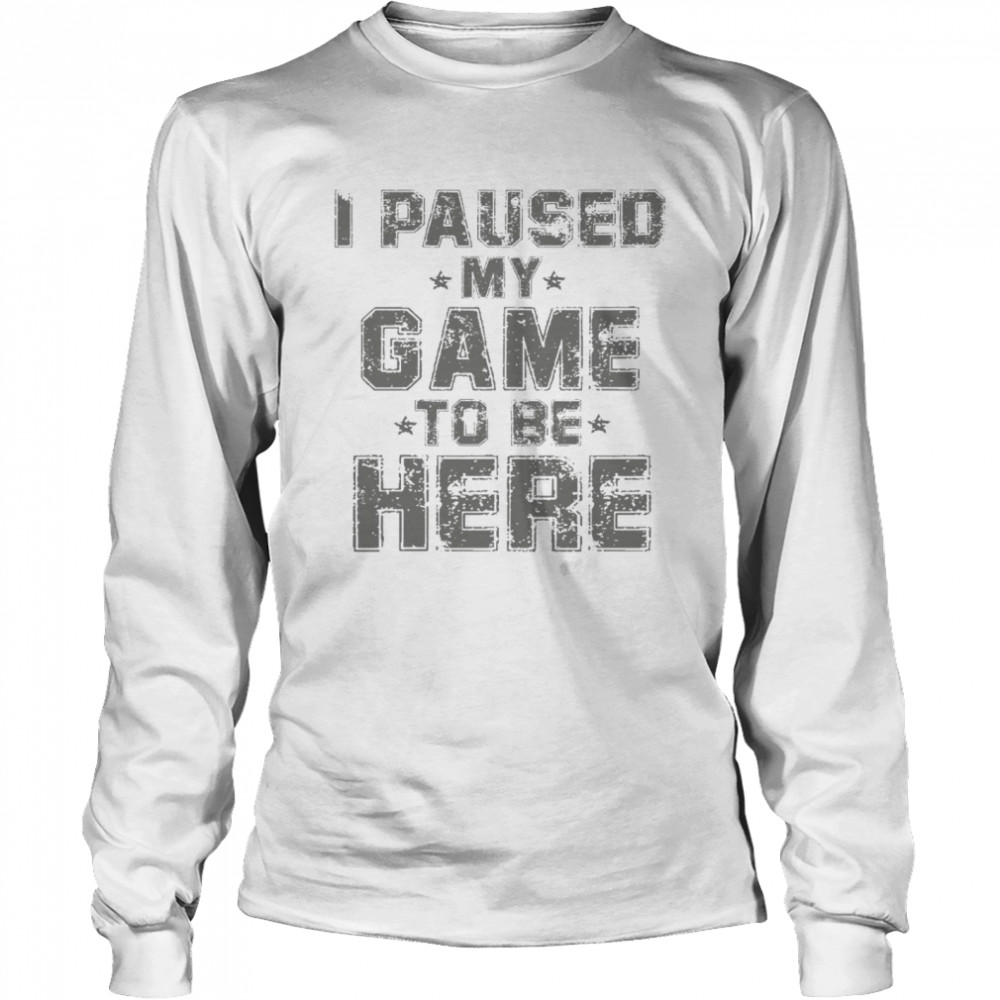 I paused my game to be here shirt Long Sleeved T-shirt