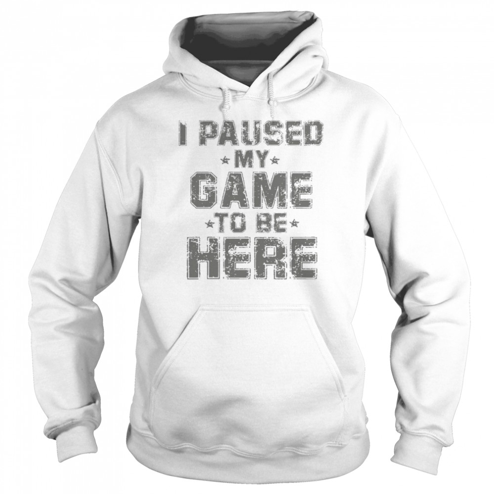 I paused my game to be here shirt Unisex Hoodie