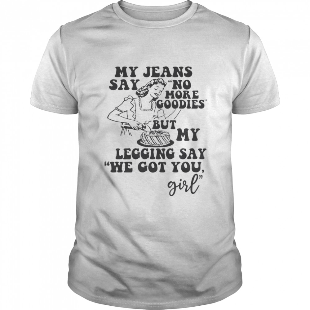 My Jeans Say No MOre Goodies But My Legging Say We Got You Girl  Classic Men's T-shirt
