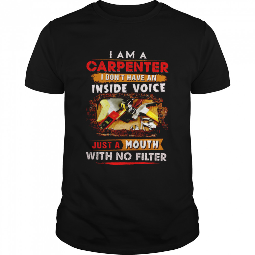 I Am A Carpenter I Don’t Have An Inside Voice Just A Mouth With No Filter Shirt