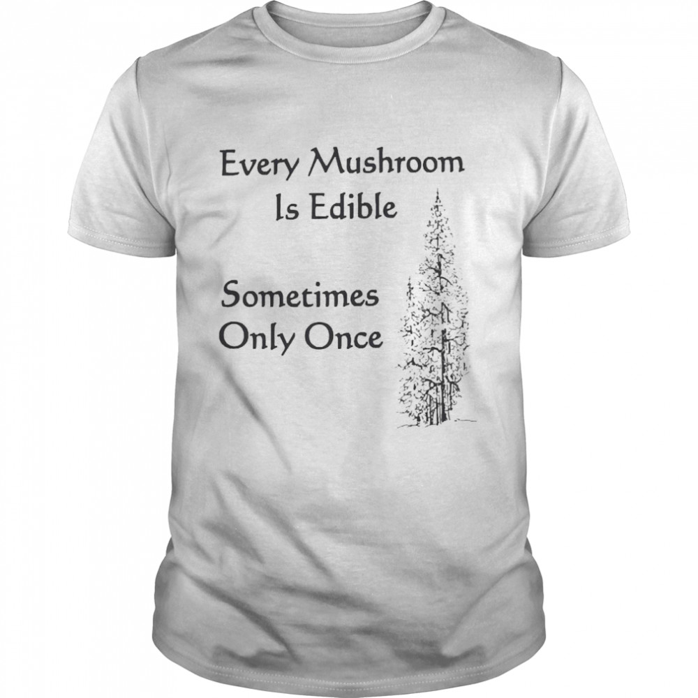 Every Mushroom Is Edible Sometime Only Once Shirt