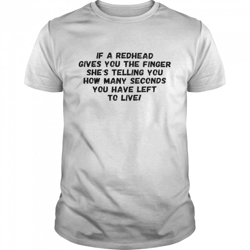 If a redhead gives you the finger she’s telling you how many seconds you ave left to live shirt