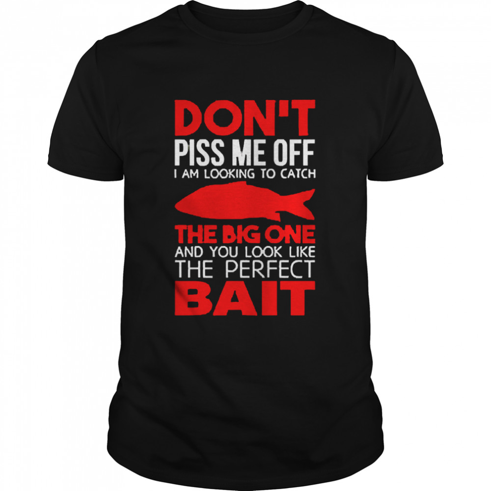 Don’t Piss Me Off I’m Looking To Catch The Big One And You Look Like The Perfect Bait Shirt