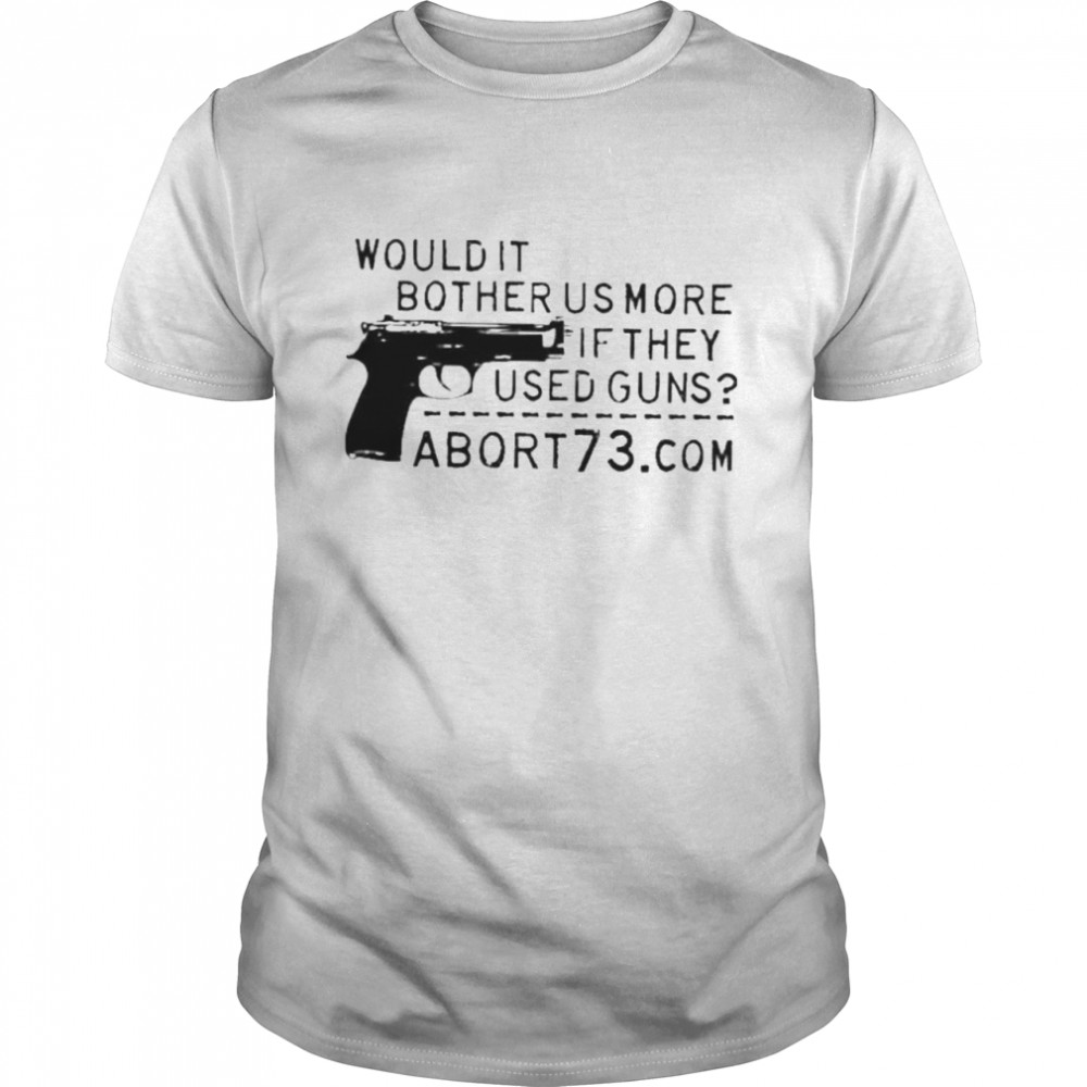 Would It Bother Us More If They Used Guns Abort73 Com shirt