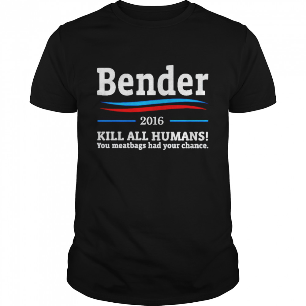 Bender 2016 kill all humans you meatbags had your chance shirt