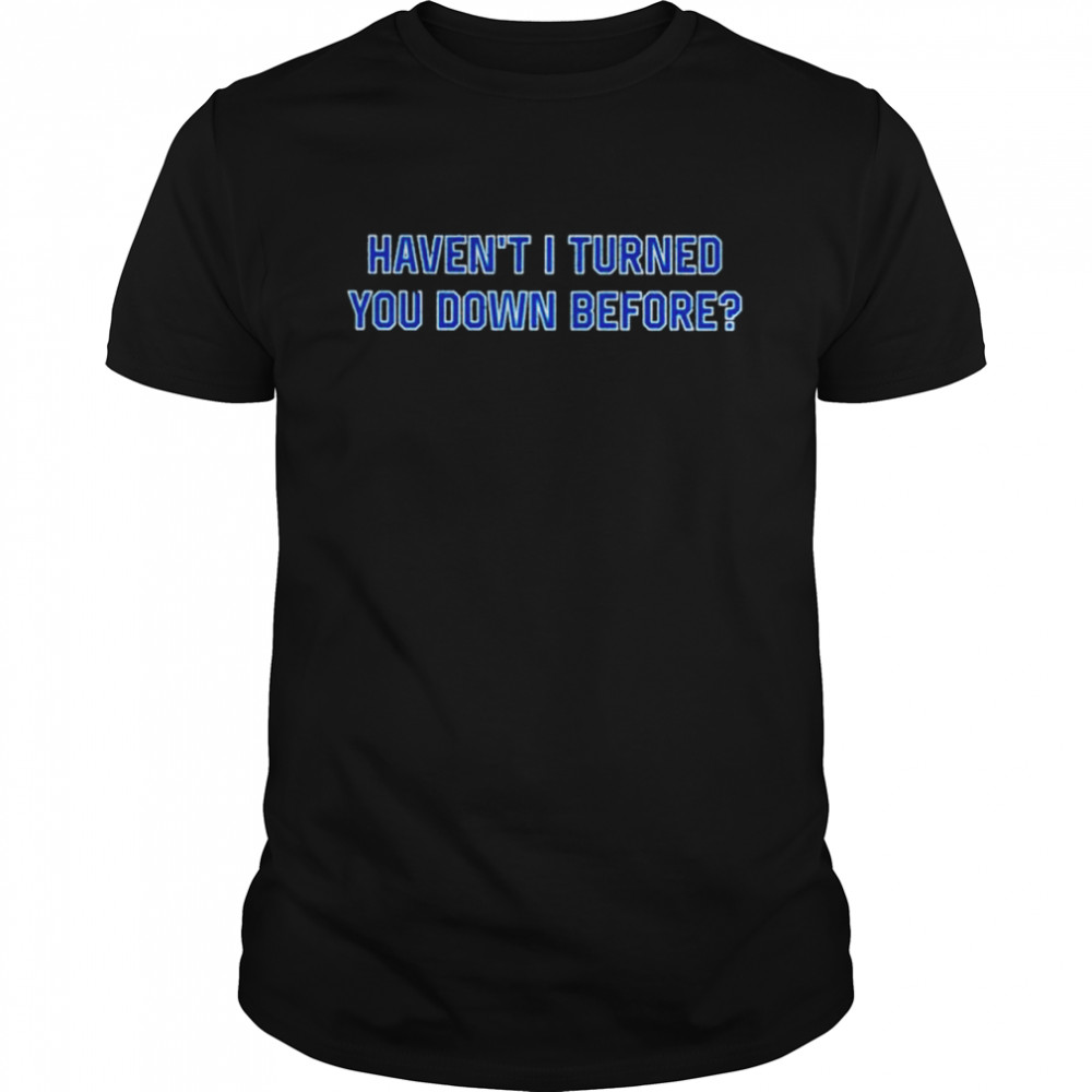 Haven’t I turned you down before shirt