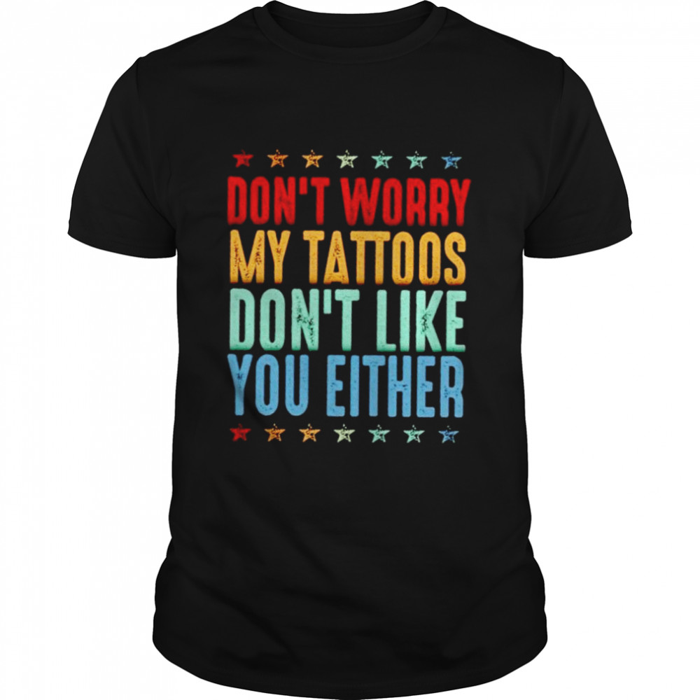 Don’t worry my tattoos don’t like you either shirt