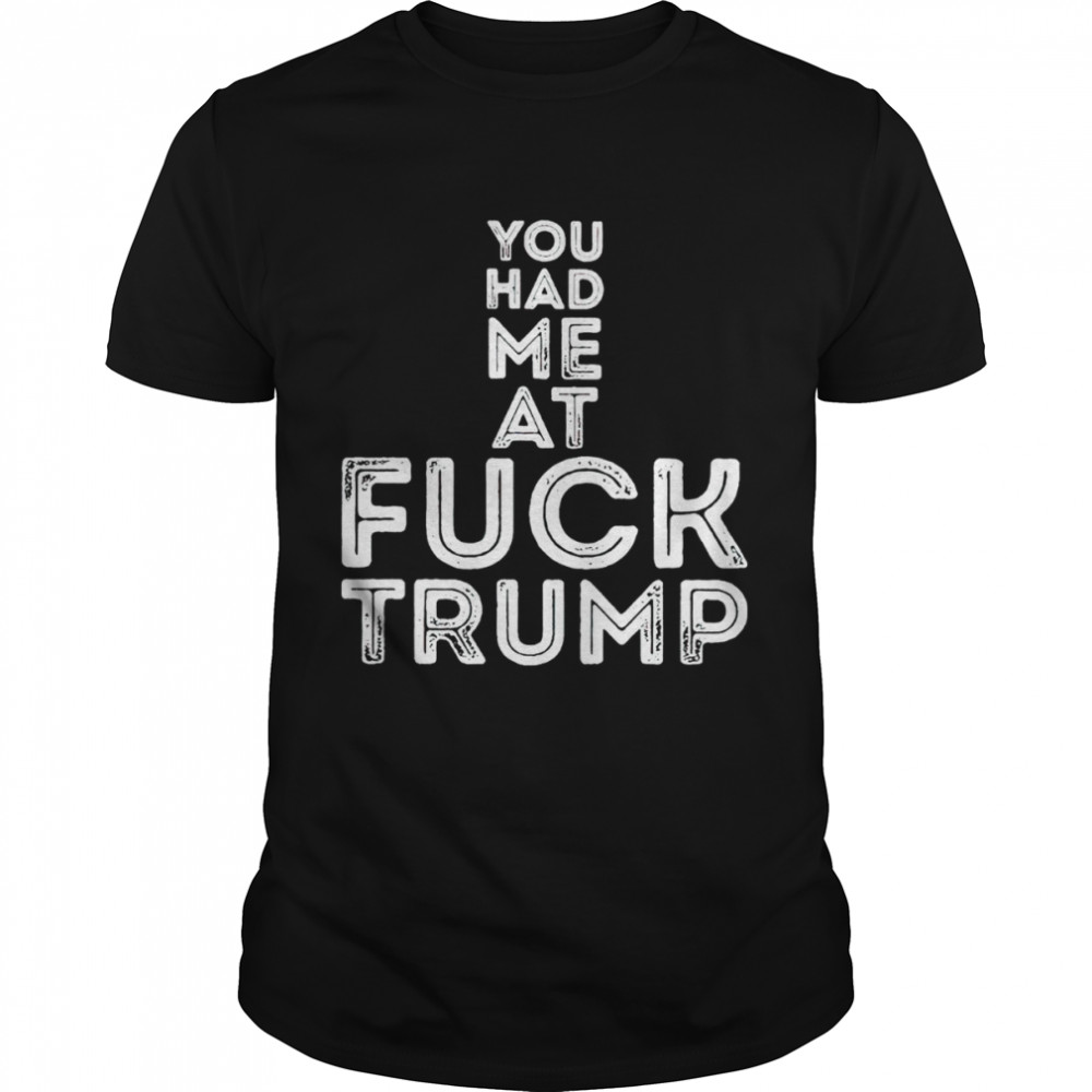 You Had Me At Fuck Trump Shirt