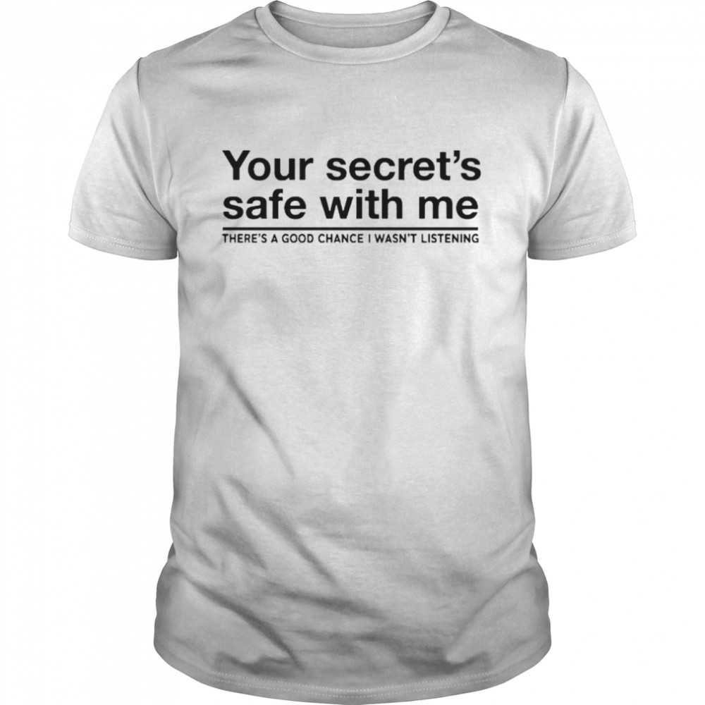 Your secret’s safe with me there’s a good chance I wasn’t listening shirt