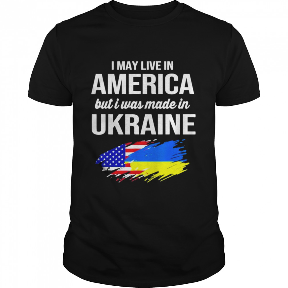 I May Live In America But I Was Made In Ukraine American shirt