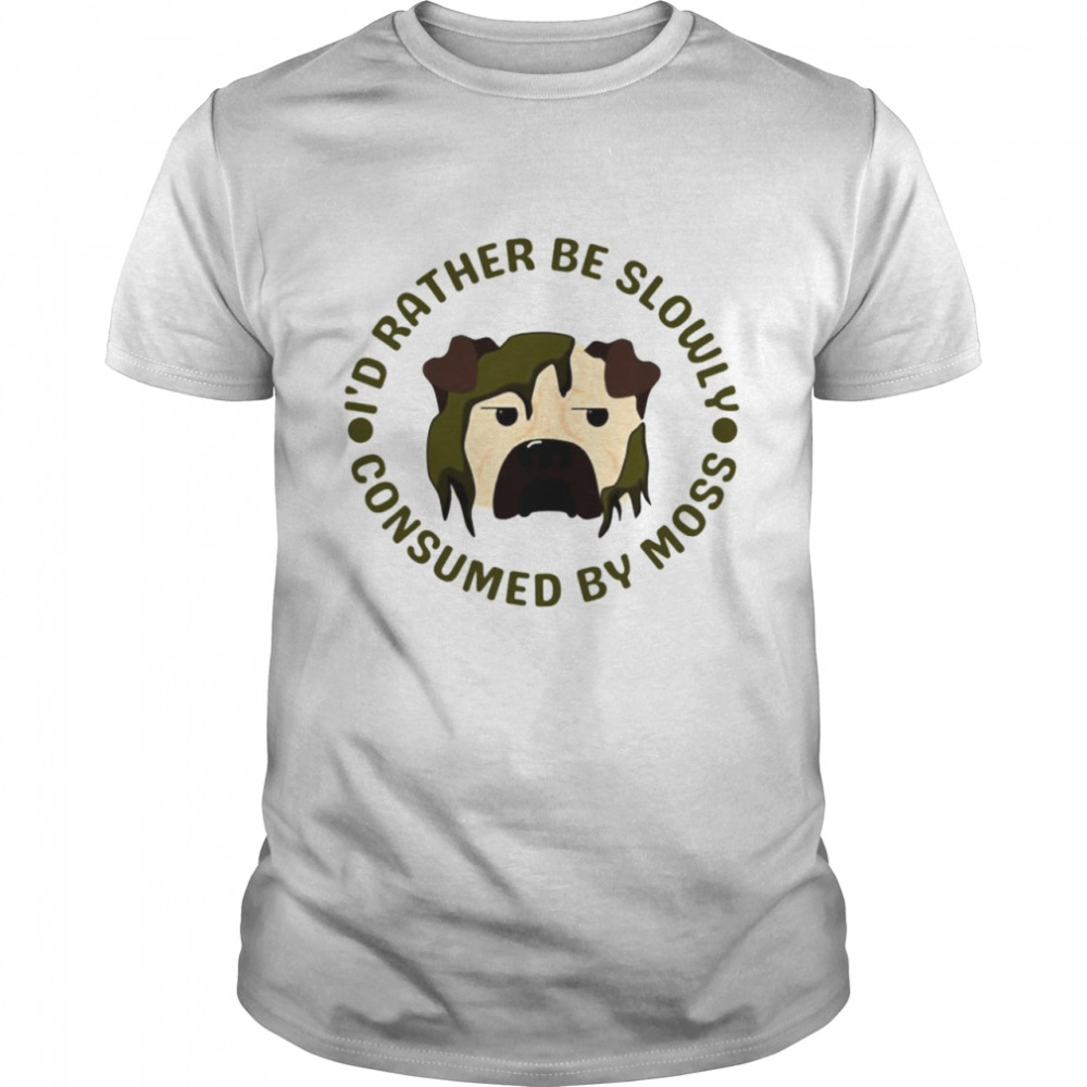 I’d rather be slowly consumed by moss logo shirt