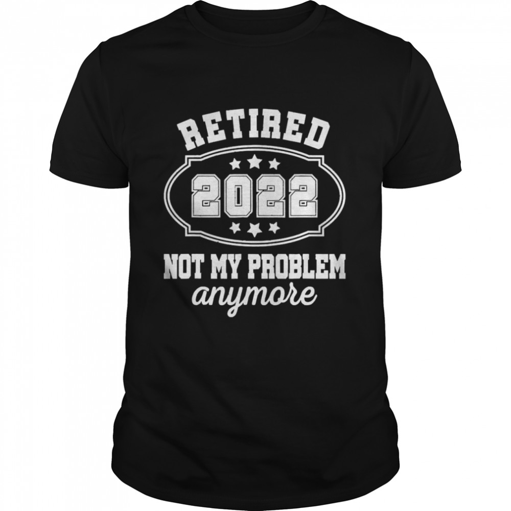 Retired 2022 Not My Problem Anymore Retirement Vintage Shirt