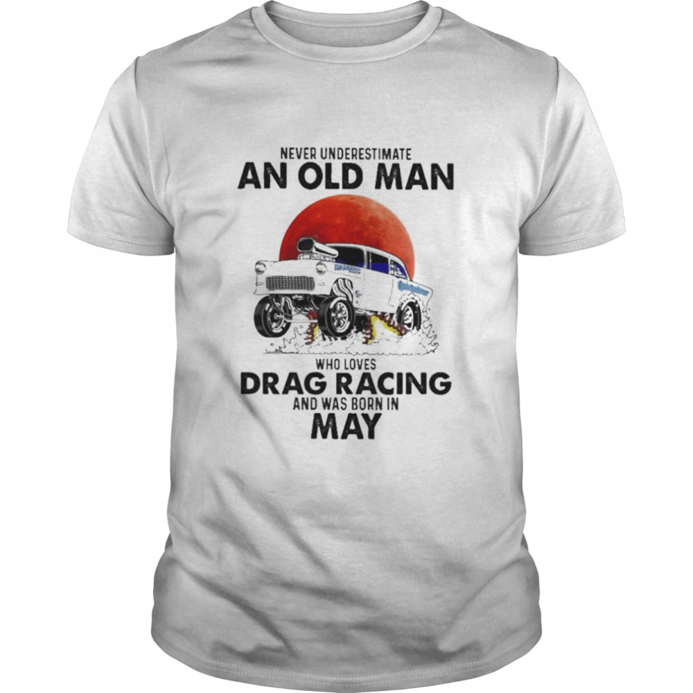 Never underestimate an old man who loves Drag Racing and was born in May Shirt