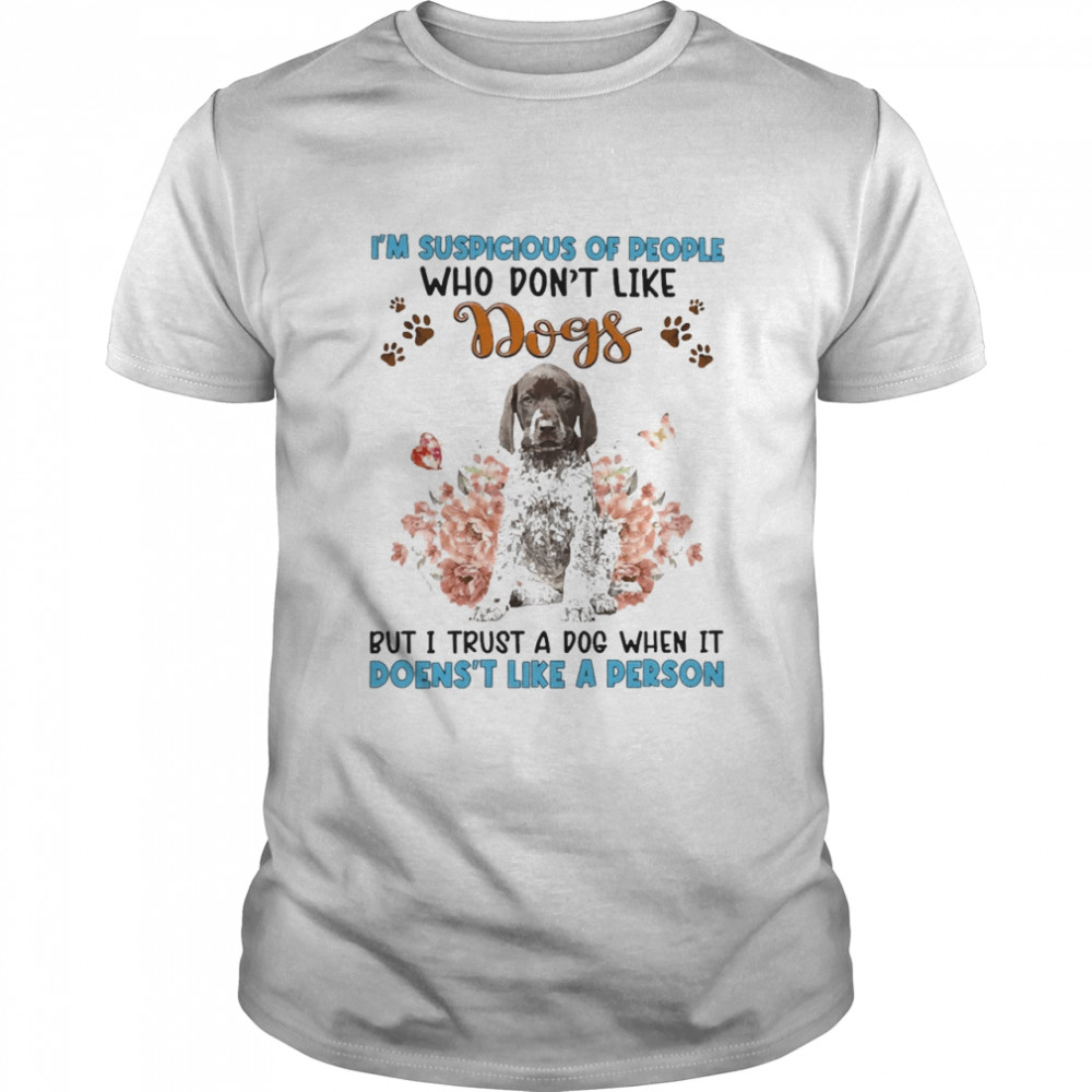 German Shorthaired Pointer I’m Suspicious Of People Who Don’t Like Dog’s But I Trust A Dog When It Doesn’t Like A Person  Classic Men's T-shirt