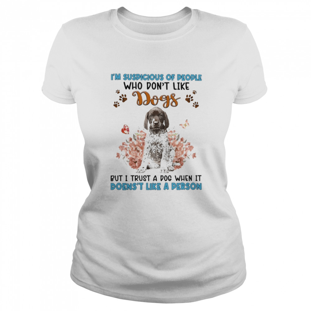 German Shorthaired Pointer I’m Suspicious Of People Who Don’t Like Dog’s But I Trust A Dog When It Doesn’t Like A Person  Classic Women's T-shirt