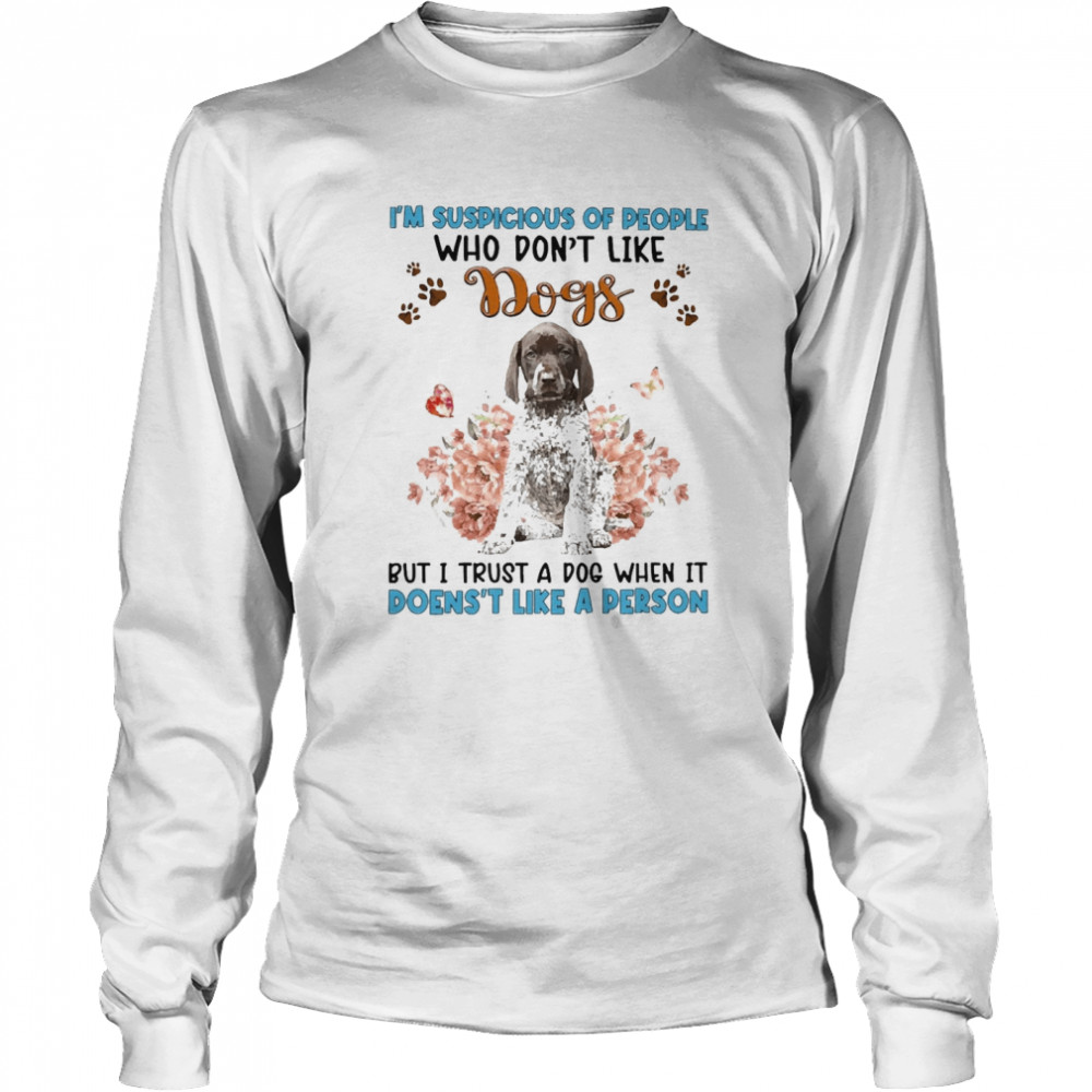 German Shorthaired Pointer I’m Suspicious Of People Who Don’t Like Dog’s But I Trust A Dog When It Doesn’t Like A Person  Long Sleeved T-shirt