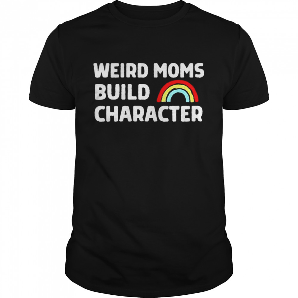 Weird Moms Build Character t-shirt