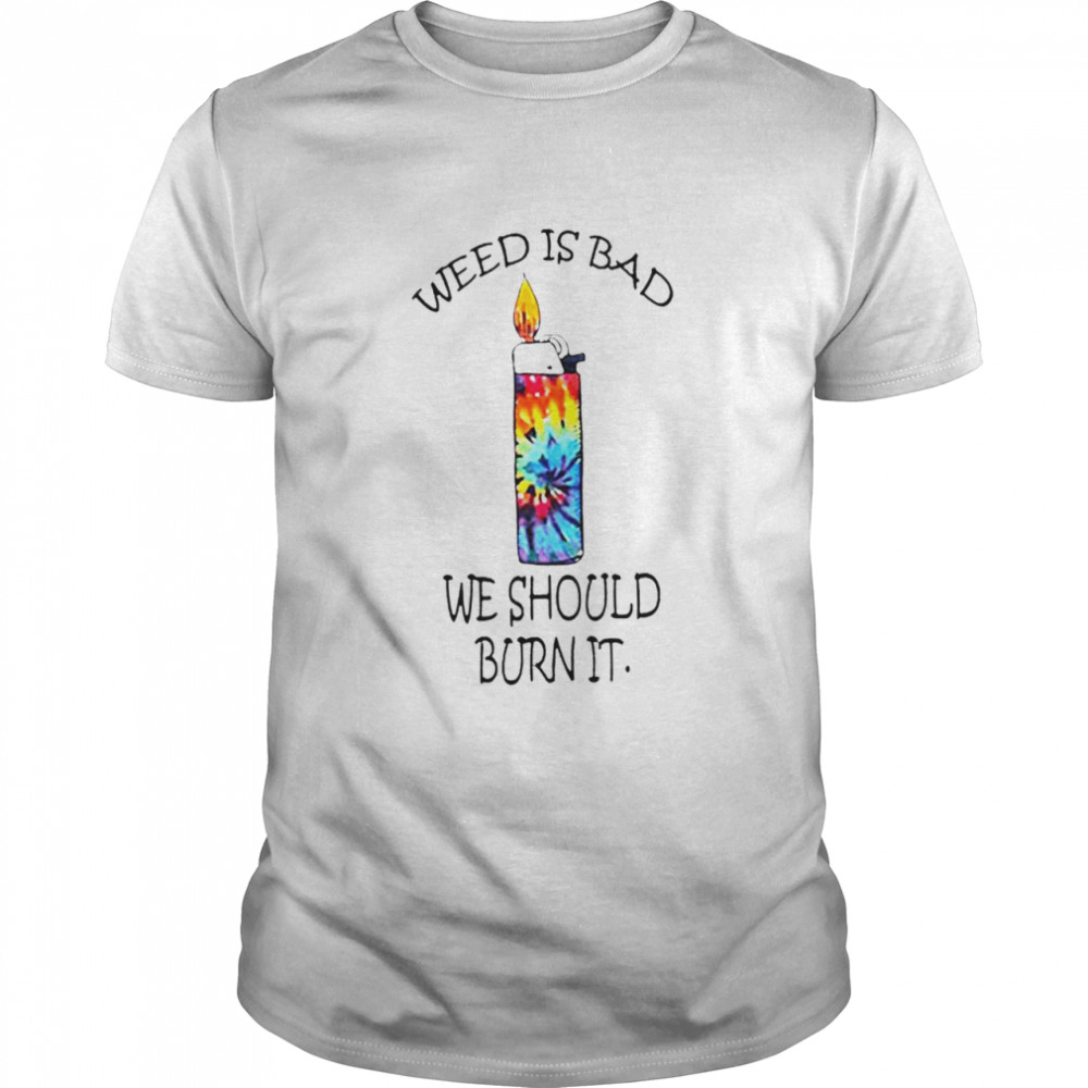 Lighters weed is bad we should burn it T-shirt